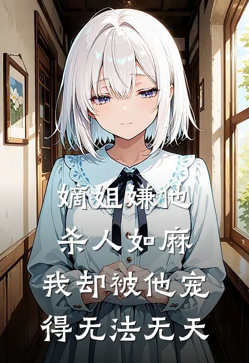 嫡姐嫌他杀人如麻，我却被他宠得无法无天