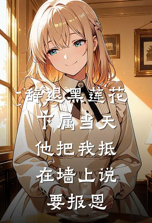 辞退黑莲花下属当天，他把我抵在墙上说要报恩